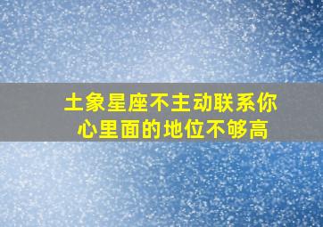 土象星座不主动联系你 心里面的地位不够高